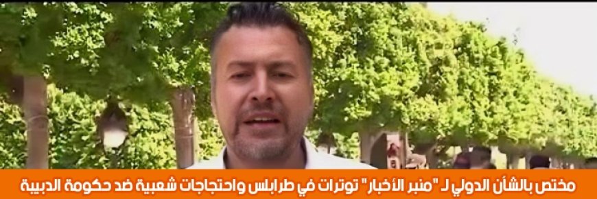 مختص بالشأن الدولي لـ "منبر الاخبار" توترات في طرابلس واحتجاجات شعبية ضد حكومة الدبيبة