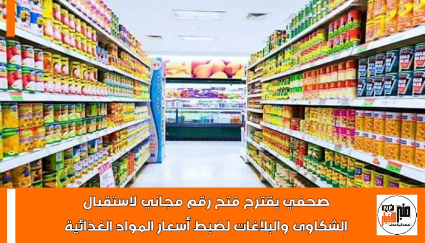 صحفي يقترح فتح رقم مجاني لاستقبال الشكاوى والبلاغات لضبط أسعار المواد الغذائية